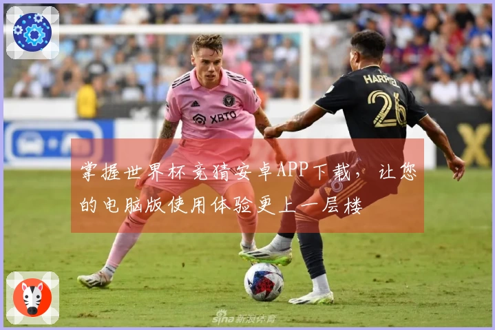 掌握世界杯竞猜安卓APP下载，让您的电脑版使用体验更上一层楼