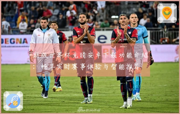 新版世界杯竞猜安卓下载功能介绍：畅享实时赛事体验与智能推荐