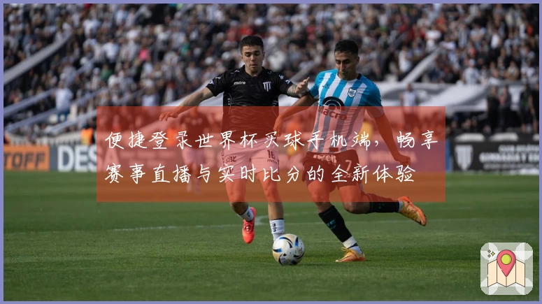 便捷登录世界杯买球手机端，畅享赛事直播与实时比分的全新体验