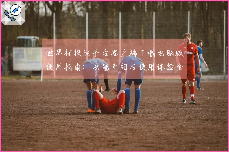 世界杯投注平台客户端下载电脑版使用指南：功能介绍与使用体验全解析