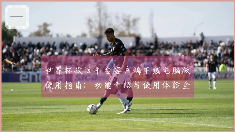 世界杯投注平台客户端下载电脑版使用指南：功能介绍与使用体验全解析