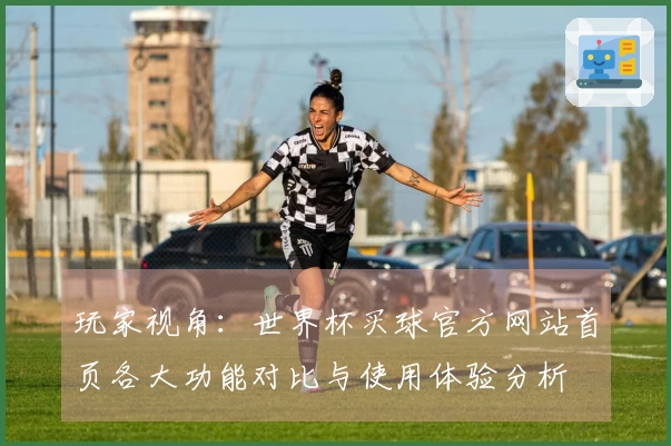 玩家视角：世界杯买球官方网站首页各大功能对比与使用体验分析