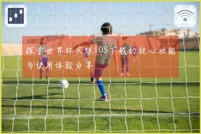 探索世界杯买球iOS下载的核心功能与使用体验分享