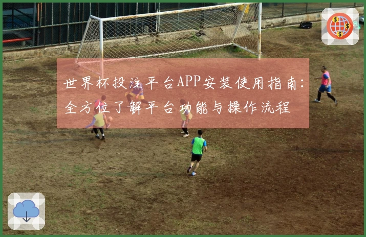 世界杯投注平台APP安装使用指南：全方位了解平台功能与操作流程