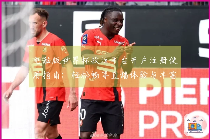 电脑版世界杯投注平台开户注册使用指南：轻松畅享直播体验与丰富功能解析