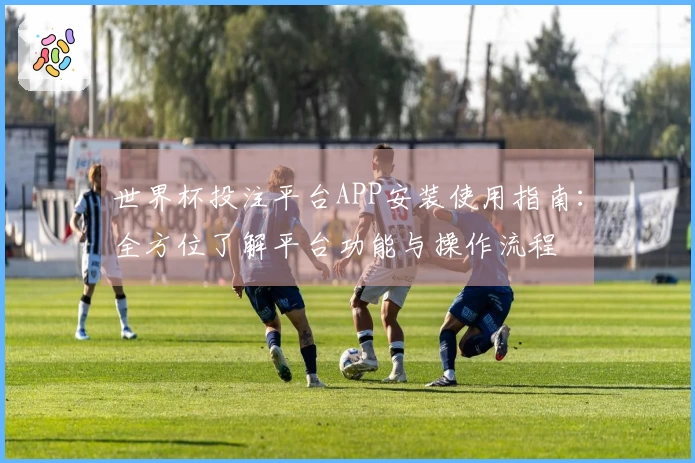 世界杯投注平台APP安装使用指南：全方位了解平台功能与操作流程