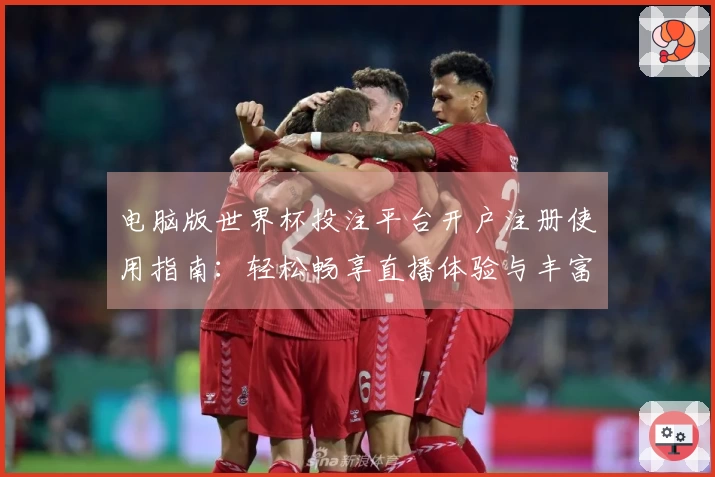 电脑版世界杯投注平台开户注册使用指南：轻松畅享直播体验与丰富功能解析