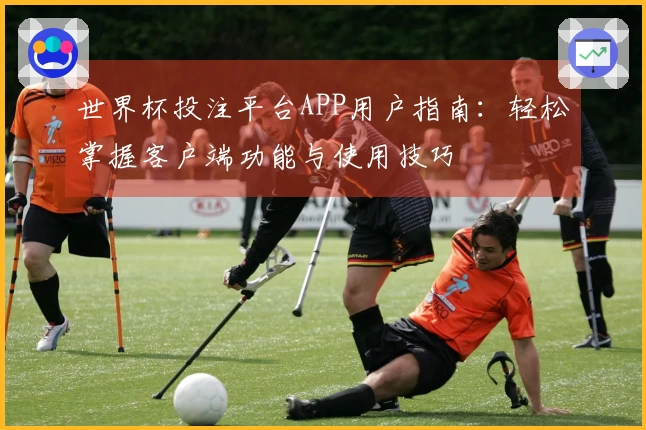 世界杯投注平台APP用户指南：轻松掌握客户端功能与使用技巧